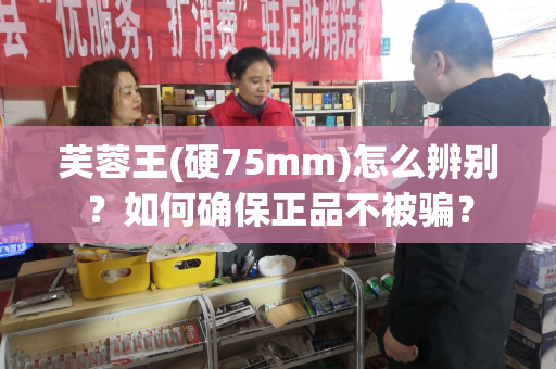 芙蓉王(硬75mm)怎么辨别？如何确保正品不被骗？